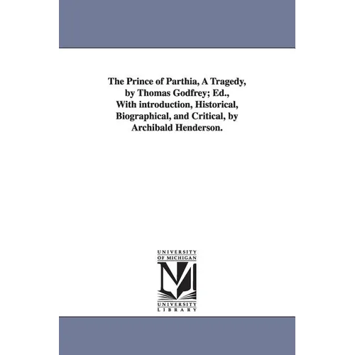 The Prince of Parthia, A Tragedy, by Thomas Godfrey; Ed., With introduction, Historical, Biographical, and Critical, by Archibald Henderson.