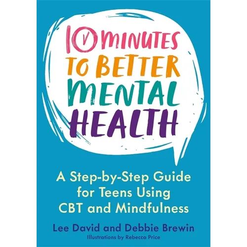 10 Minutes to Better Mental Health: A Step-By-Step Guide for Teens Using CBT and Mindfulness
