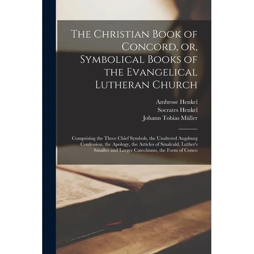 The Christian Book of Concord, or, Symbolical Books of the Evangelical Lutheran Church; Comprising the Three Chief Symbols, the Unaltered Augsburg Con
