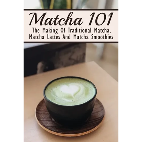 Matcha 101: The Making Of Traditional Matcha, Matcha Lattes And Matcha Smoothies: Different Types Of Green Tea