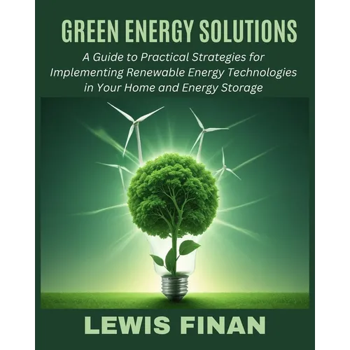 Green Energy Solutions: A Guide to Practical Strategies for Implementing Renewable Energy Technologies in Your Home and Energy Storage
