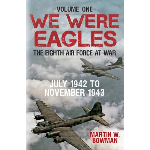 We Were Eagles Volume One: The Eighth Air Force at War July 1942 to November 1943 Volume 1