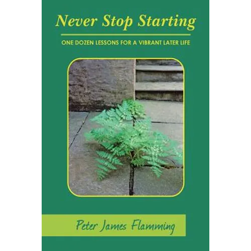 Never Stop Starting: One Dozen Lessons For A Vibrant Later Life