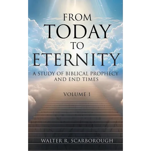From Today To Eternity: A Study of Biblical Prophecy and End Times Volume 1