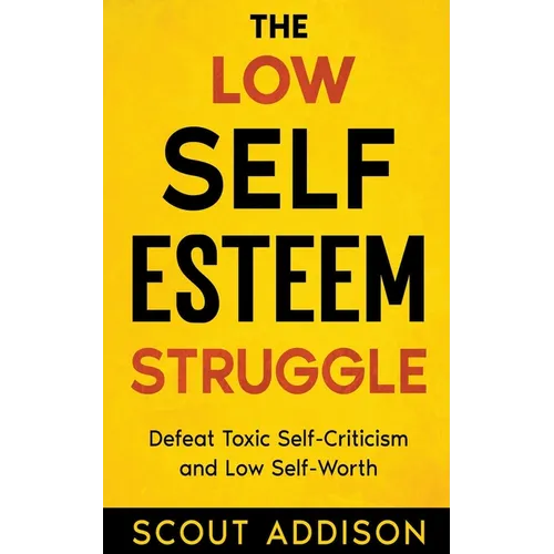 The Low Self-Esteem Struggle: Defeat Toxic Self-Criticism and Low Self-Worth