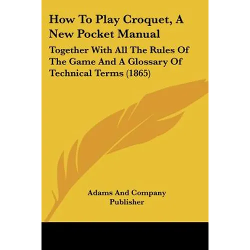 How to Play Croquet, a New Pocket Manual: Together with All the Rules of the Game and a Glossary of Technical Terms (1865)