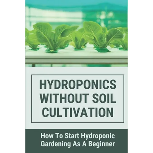 Hydroponics Without Soil Cultivation: How To Start Hydroponiic Gardening As A Beginner: Hydroponics Garden Tutorial