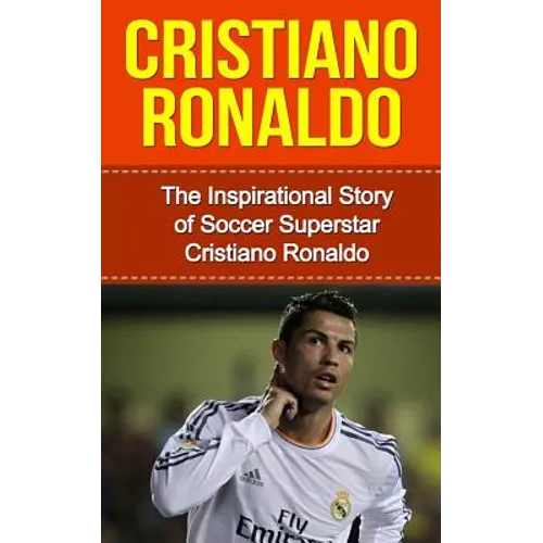 Cristiano Ronaldo: The Inspirational Story of Soccer (Football) Superstar Cristiano Ronaldo