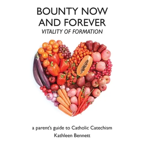 Bounty Now and Forever: Vitality of Formation - a parent's guide to Catholic Catechism
