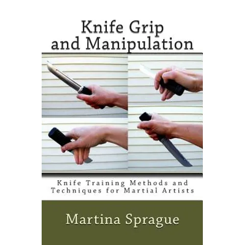 Knife Grip and Manipulation: Knife Training Methods and Techniques for Martial Artists