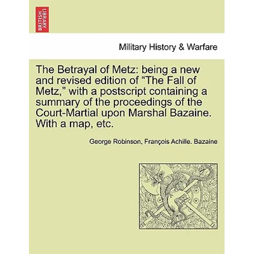 The Betrayal of Metz: Being a New and Revised Edition of "The Fall of Metz," with a PostScript Containing a Summary of the Proceedings of th