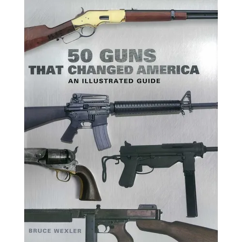 50 Guns That Changed America: An Illustrated Guide