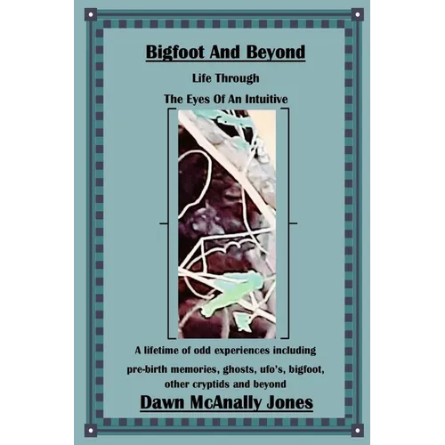 Bigfoot And Beyond: Life Through The Eyes Of An Intuitive: A lifetime of odd experiences including pre-birth memories, ghosts, ufo's, bigfoot, other c