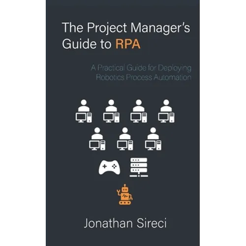 The Project Manager's Guide to RPA: A Practical Guide for Deploying Robotics Process Automation