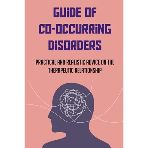 Guide Of Co-Occurring Disorders: Practical And Realistic Advice On The Therapeutic Relationship: Assessment Techniques To Co-Occurring Disorders Patie