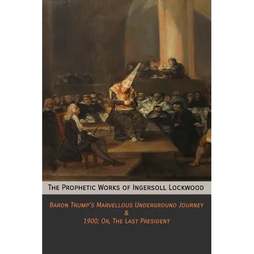 The Prophetic Works of Ingersoll Lockwood: Baron Trump's Marvellous Underground Journey & 1900; Or, The Last President