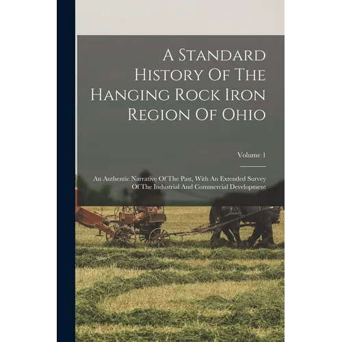 A Standard History Of The Hanging Rock Iron Region Of Ohio: An Authentic Narrative Of The Past, With An Extended Survey Of The Industrial And Commerci