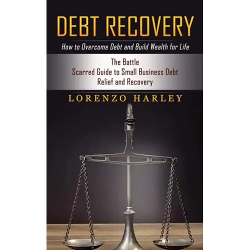 Debt Recovery: How to Overcome Debt and Build Wealth for Life (The Battle Scarred Guide to Small Business Debt Relief and Recovery)