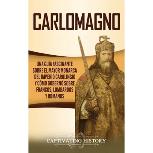 Carlomagno: Una guía fascinante sobre el mayor monarca del Imperio carolingio y cómo gobernó sobre francos, lombardos y romanos