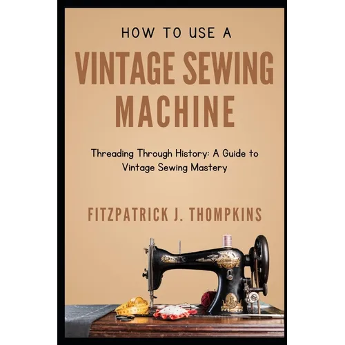 How to Use Vintage Sewing Machine: Threading Through History: A Guide to Vintage Sewing Mastery