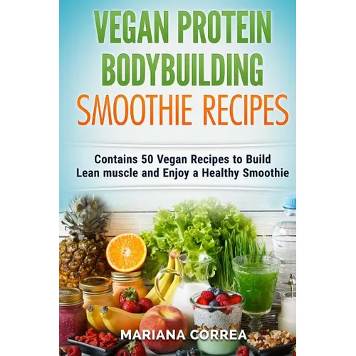 VEGAN PROTEIN BODYBUILDING SMOOTHIE Recipes: Contains 50 Vegan Recipes to Build Lean muscle and Enjoy a Healthy Smoothie