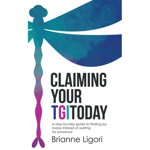 Claiming Your TGIToday: A step-by-step guide to finding joy today instead of waiting for tomorrow
