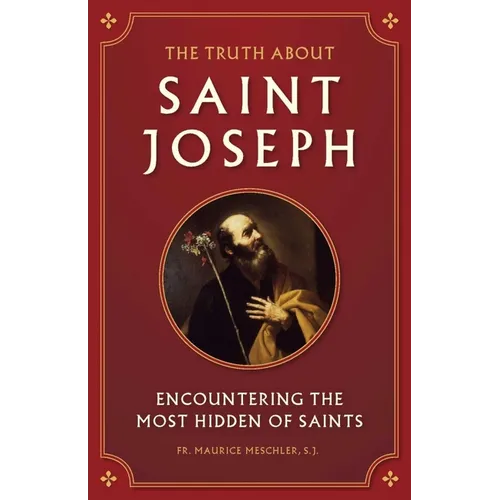 The Truth about Saint Joseph: Encountering the Most Hidden of Saints