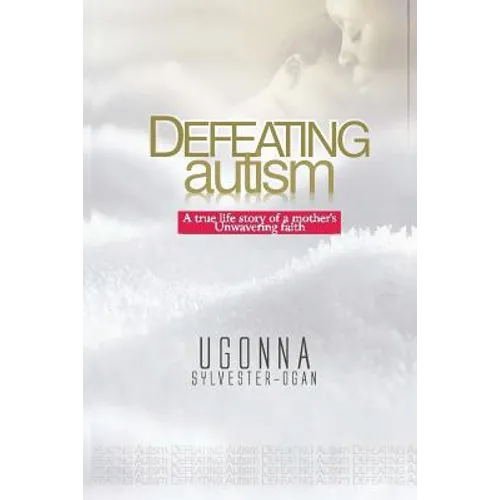 Defeating Autism: A True Life Story of a Mother's Unwavering Faith