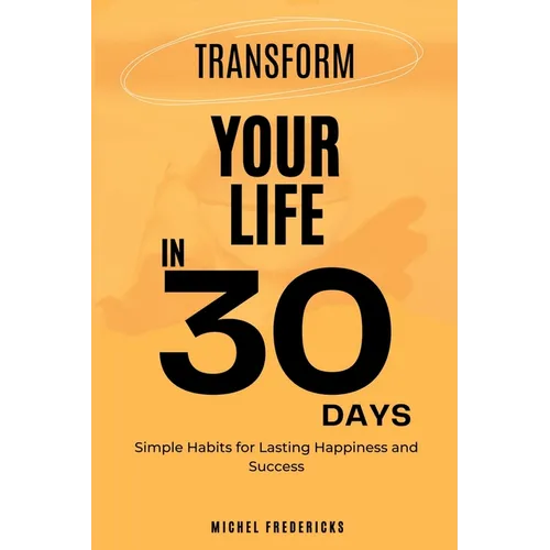 Transform Your Life in 30 Days: Simple Habits for Lasting Happiness and Success