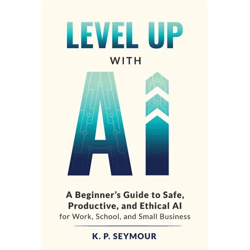 Level up with AI: A Beginner's Guide to Safe, Productive, and Ethical AI for Work, School, and Small Business