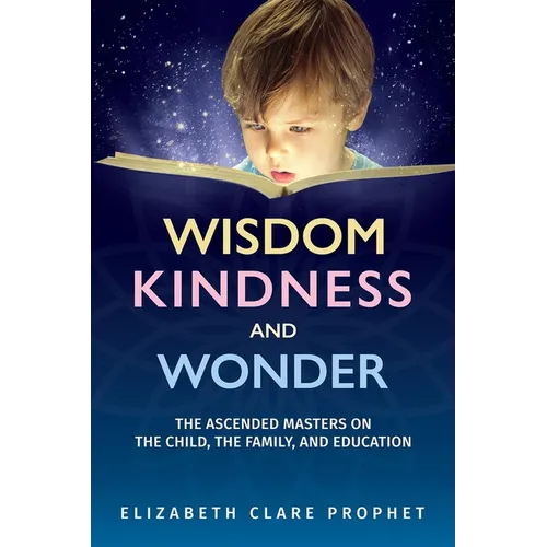 Wisdom, Kindness and Wonder: The Ascended Masters on the Child, the Family, and Education