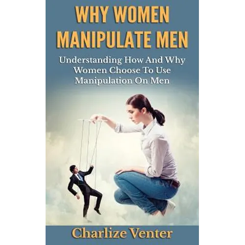 Why Women Manipulate Men: Understanding How and Why Women Choose to Use Manipulation On Men
