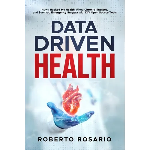 Data Driven Health: How I Hacked My Health, Fixed Chronic Illnesses, and Survived Emergency Surgery with DIY Open Source Tools