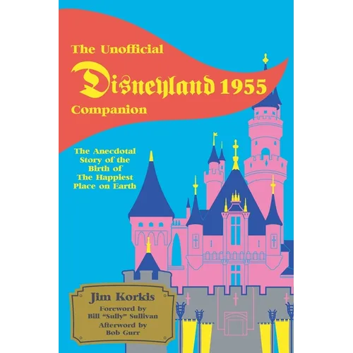 The Unofficial Disneyland 1955 Companion: The Anecdotal Story of the Birth of the Happiest Place on Earth