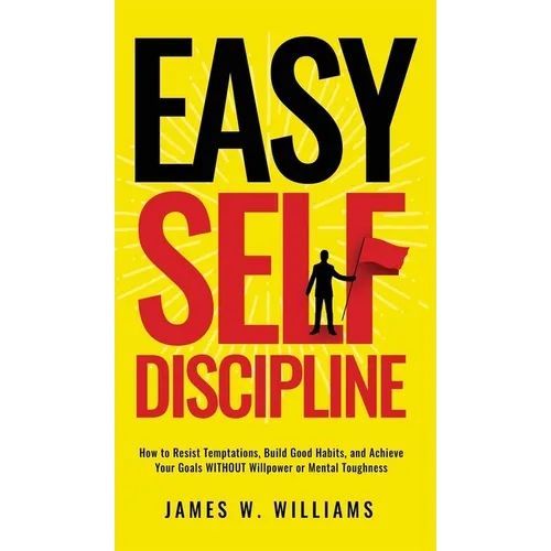 Easy Self-Discipline: How to Resist Temptations, Build Good Habits, and Achieve Your Goals WITHOUT Will Power or Mental Toughness