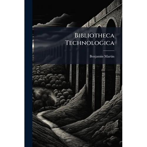 Bibliotheca Technologica: Or, a Philological Library of Literary Arts and Sciences. [Twenty-Eight Lines]