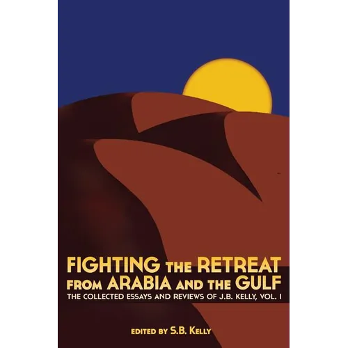 Fighting the Retreat from Arabia and the Gulf: The Collected Essays and Reviews of J.B. Kelly, Vol. 1