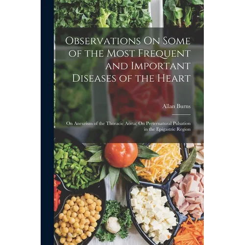 Observations On Some of the Most Frequent and Important Diseases of the Heart: On Aneurism of the Thoracic Aorta; On Preternatural Pulsation in the Ep