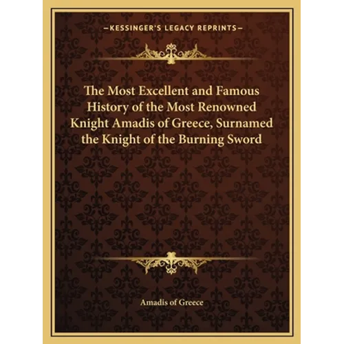The Most Excellent and Famous History of the Most Renowned Knight Amadis of Greece, Surnamed the Knight of the Burning Sword