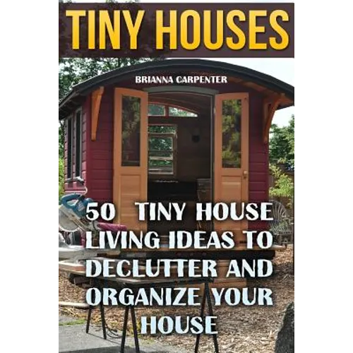 Tiny Houses: 50 Tiny House Living Ideas To Declutter And Organize Your House