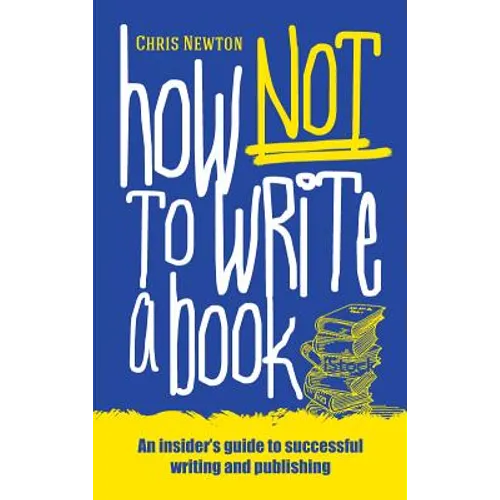 How Not To Write A Book: An insider's guide to successful writing and publishing for beginners
