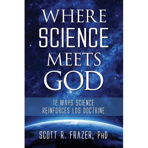 Where Science Meets God: 12 Ways Science Reinforces Lds Doctrine