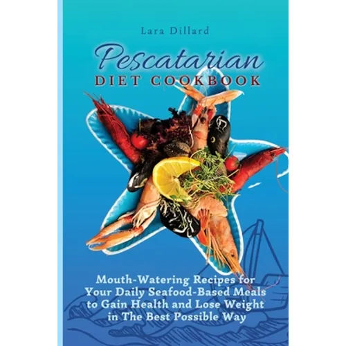 Pescatarian Diet Cookbook: Mouth-Watering Recipes for Your Daily Seafood-Based Meals to Gain Health and Lose weight in The best possible way
