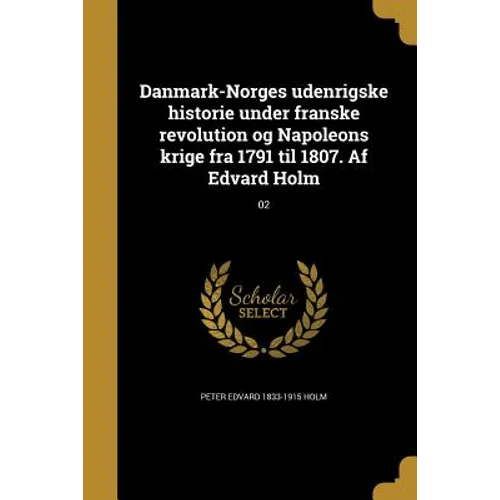 Danmark-Norges udenrigske historie under franske revolution og Napoleons krige fra 1791 til 1807. Af Edvard Holm; 02