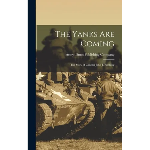 The Yanks Are Coming: the Story of General John J. Pershing