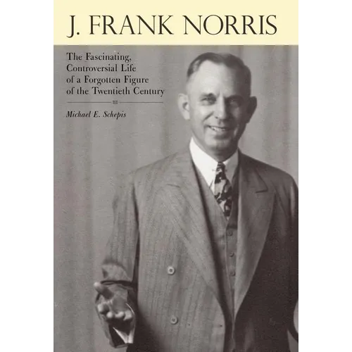 J. Frank Norris: The Fascinating, Controversial Life of a Forgotten Figure of the Twentieth Century