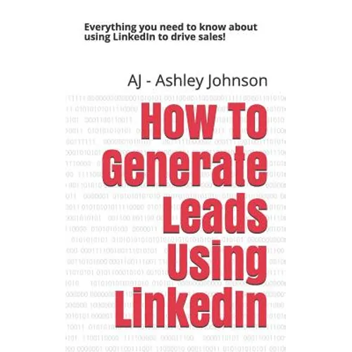 How to Generate Leads Using Linkedin: Everything You Need to Know about Using Linkedin to Drive Sales!