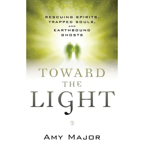 Toward the Light: Rescuing Spirits, Trapped Souls, and Earthbound Ghosts