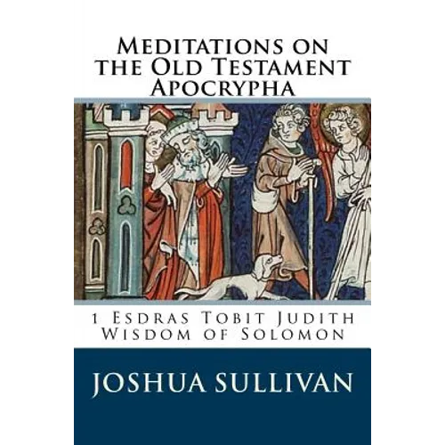 Meditations on the Old Testament Apocrypha: 1 Esdras Tobit Judith Wisdom of Solomon