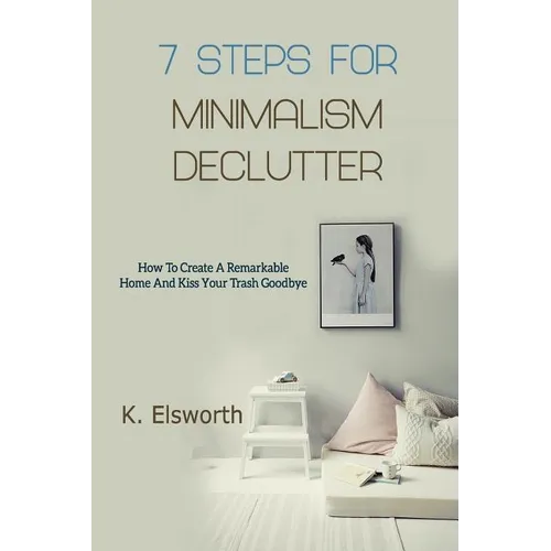 7 Steps For Minimalism Declutter: How To Create A Remarkable Home And Kiss Your Trash Goodbye